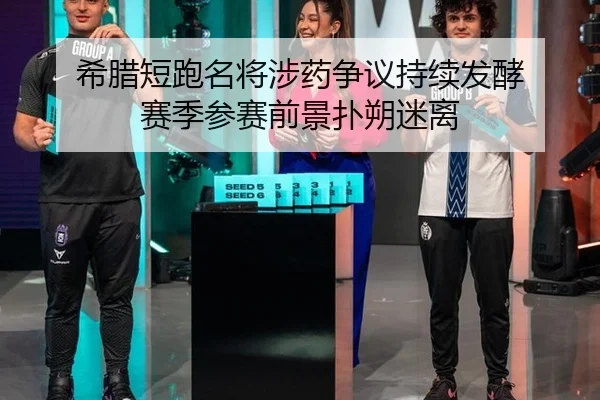希腊短跑名将涉药争议持续发酵 赛季参赛前景扑朔迷离