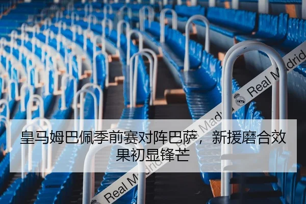 皇马姆巴佩季前赛对阵巴萨，新援磨合效果初显锋芒