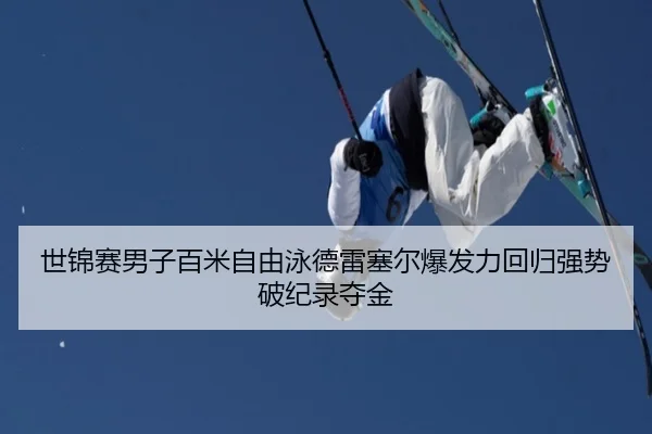 世锦赛男子百米自由泳德雷塞尔爆发力回归强势破纪录夺金