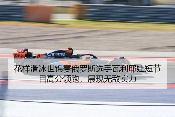 花样滑冰世锦赛俄罗斯选手瓦利耶娃短节目高分领跑，展现无敌实力