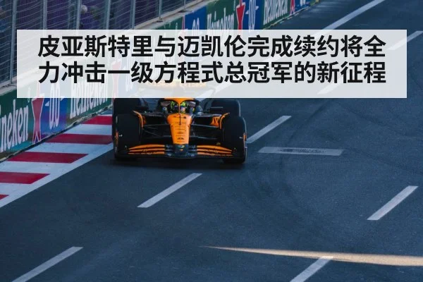 皮亚斯特里与迈凯伦完成续约将全力冲击一级方程式总冠军的新征程