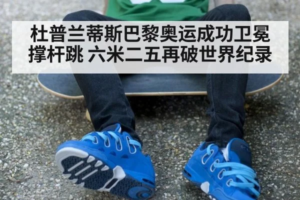 杜普兰蒂斯巴黎奥运成功卫冕撑杆跳 六米二五再破世界纪录