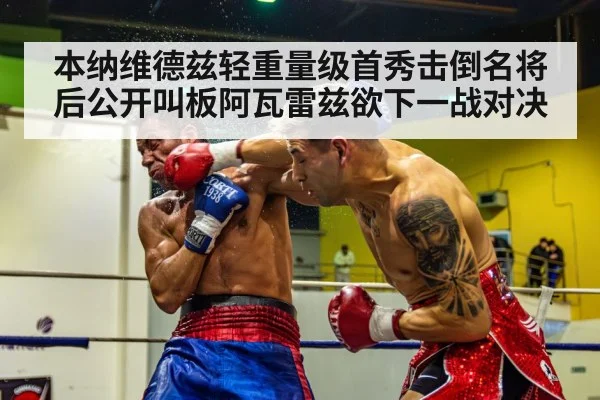 本纳维德兹轻重量级首秀击倒名将后公开叫板阿瓦雷兹欲下一战对决